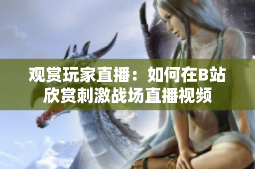 观赏玩家直播：如何在B站欣赏刺激战场直播视频