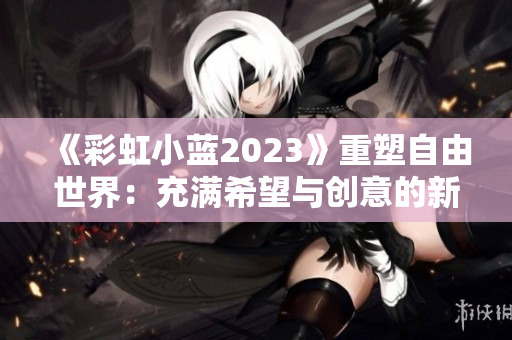 《彩虹小蓝2023》重塑自由世界：充满希望与创意的新篇章