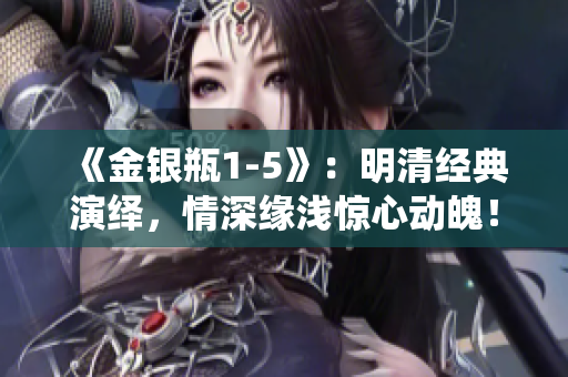 《金银瓶1-5》：明清经典演绎，情深缘浅惊心动魄！