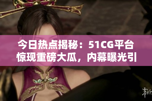 今日热点揭秘：51CG平台惊现重磅大瓜，内幕曝光引发热议