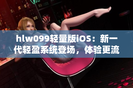 hlw099轻量版iOS：新一代轻盈系统登场，体验更流畅