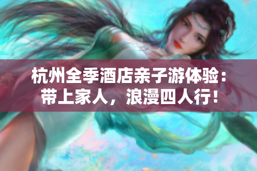 杭州全季酒店亲子游体验：带上家人，浪漫四人行！