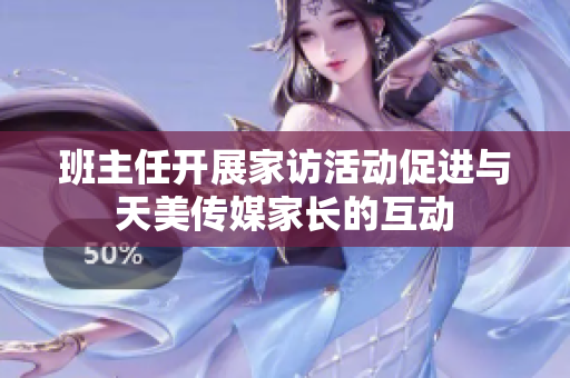 班主任开展家访活动促进与天美传媒家长的互动