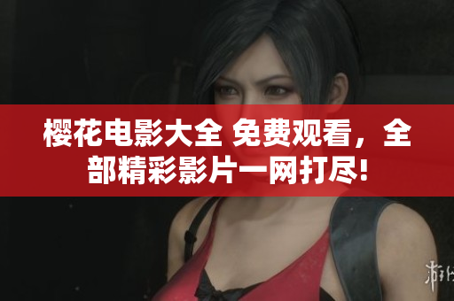 樱花电影大全 免费观看，全部精彩影片一网打尽!