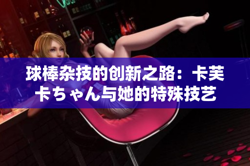 球棒杂技的创新之路：卡芙卡ちゃん与她的特殊技艺