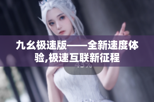 九幺极速版——全新速度体验,极速互联新征程