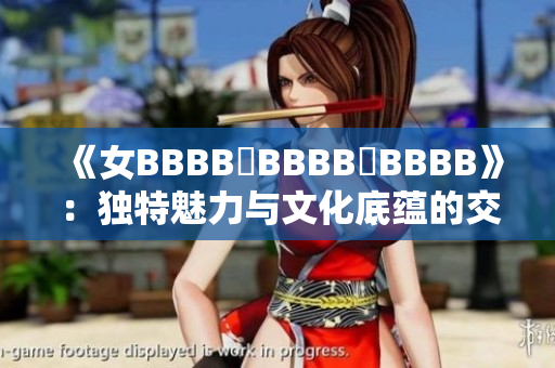 《女BBBB槡BBBB槡BBBB》：独特魅力与文化底蕴的交织