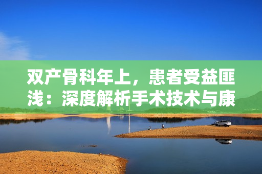 双产骨科年上，患者受益匪浅：深度解析手术技术与康复路径