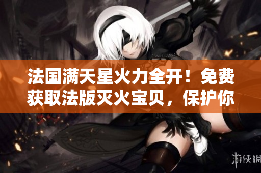 法国满天星火力全开！免费获取法版灭火宝贝，保护你的家园！