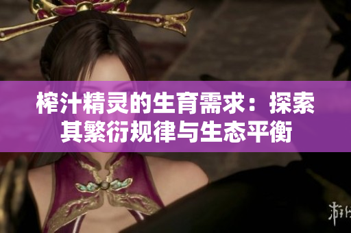 榨汁精灵的生育需求：探索其繁衍规律与生态平衡