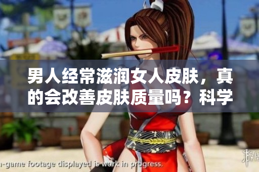 男人经常滋润女人皮肤，真的会改善皮肤质量吗？科学揭秘其效果与原理