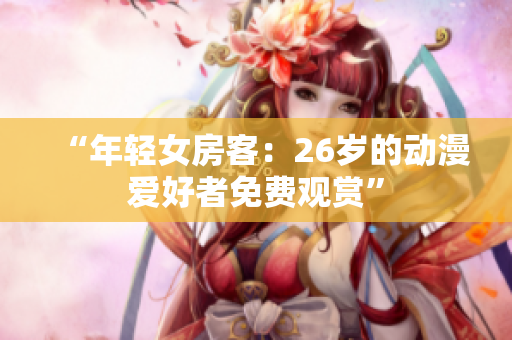 “年轻女房客：26岁的动漫爱好者免费观赏”