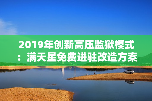 2019年创新高压监狱模式：满天星免费进驻改造方案