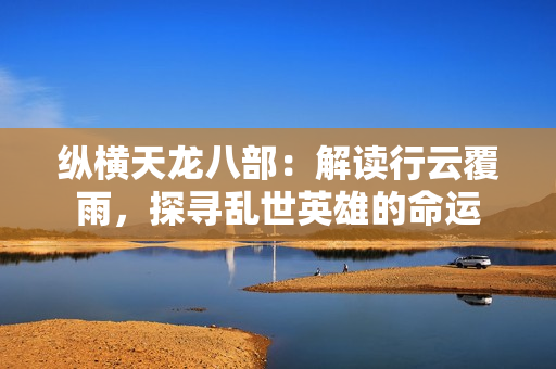 纵横天龙八部：解读行云覆雨，探寻乱世英雄的命运
