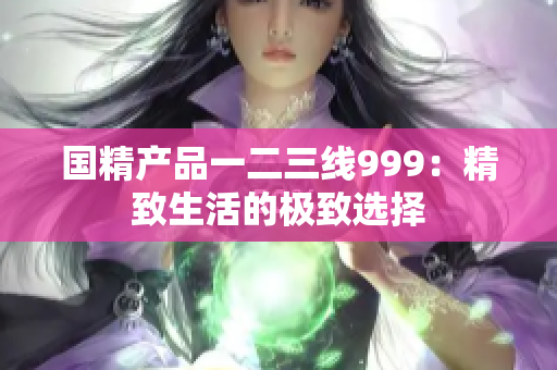 国精产品一二三线999：精致生活的极致选择