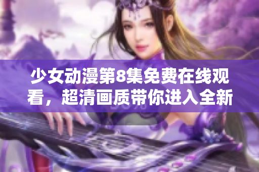 少女动漫第8集免费在线观看，超清画质带你进入全新世界