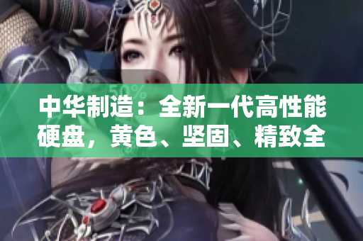 中华制造：全新一代高性能硬盘，黄色、坚固、精致全收录！