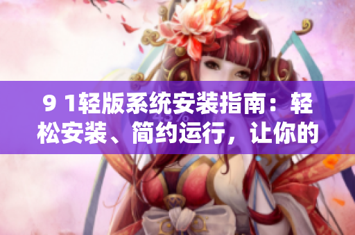 9 1轻版系统安装指南：轻松安装、简约运行，让你的设备更高效