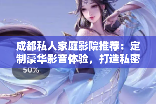 成都私人家庭影院推荐：定制豪华影音体验，打造私密视听空间