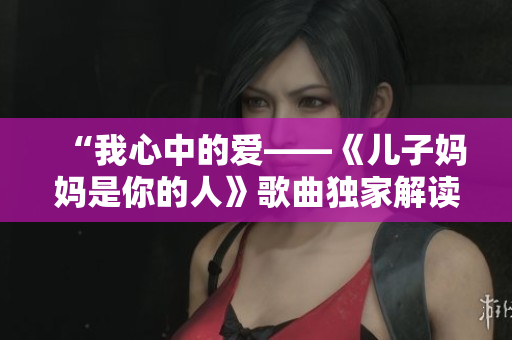 “我心中的爱——《儿子妈妈是你的人》歌曲独家解读”