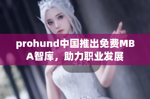 prohund中国推出免费MBA智库，助力职业发展
