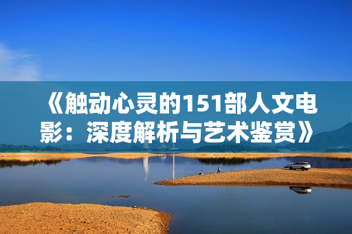 《触动心灵的151部人文电影：深度解析与艺术鉴赏》