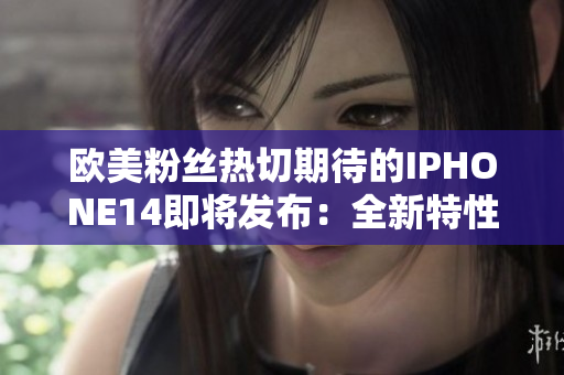 欧美粉丝热切期待的IPHONE14即将发布：全新特性揭秘
