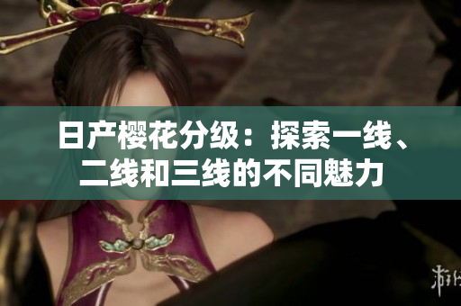 日产樱花分级：探索一线、二线和三线的不同魅力