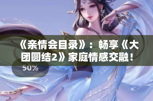 《亲情会目录》：畅享《大团圆结2》家庭情感交融！