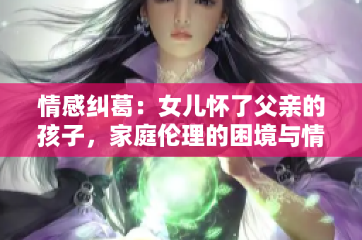 情感纠葛：女儿怀了父亲的孩子，家庭伦理的困境与情感的交织