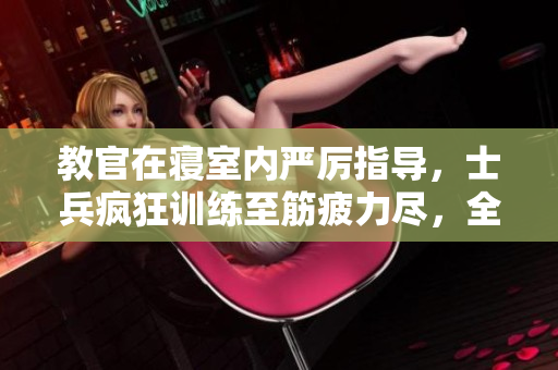 教官在寝室内严厉指导，士兵疯狂训练至筋疲力尽，全程视频记录