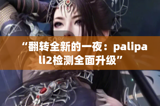 “翻转全新的一夜：palipali2检测全面升级”