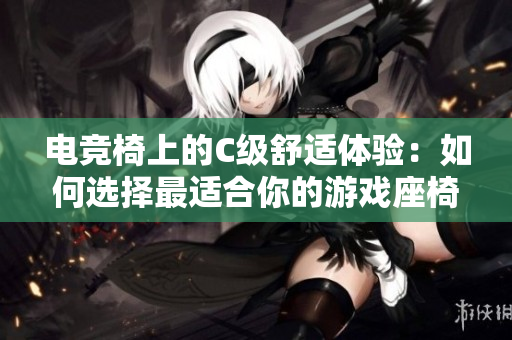 电竞椅上的C级舒适体验：如何选择最适合你的游戏座椅