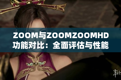 ZOOM与ZOOMZOOMHD功能对比：全面评估与性能比较
