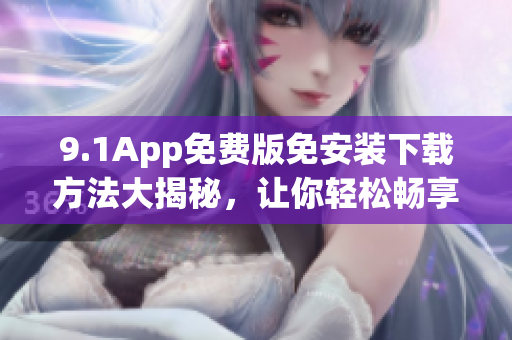 9.1App免费版免安装下载方法大揭秘，让你轻松畅享全新体验