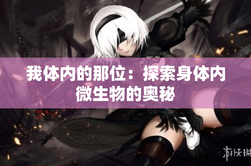 我体内的那位：探索身体内微生物的奥秘