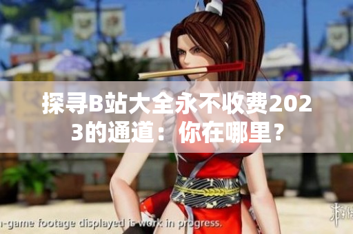 探寻B站大全永不收费2023的通道：你在哪里？