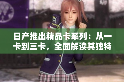 日产推出精品卡系列：从一卡到三卡，全面解读其独特设计与功能特点