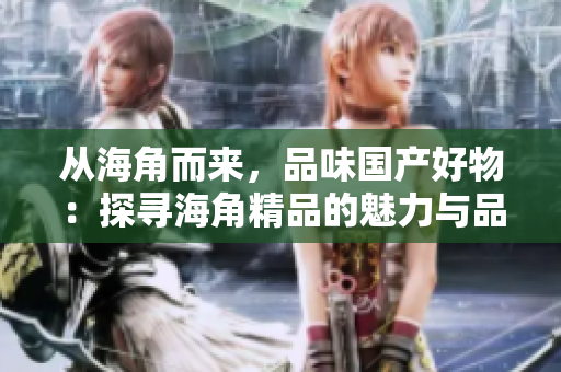 从海角而来，品味国产好物：探寻海角精品的魅力与品质