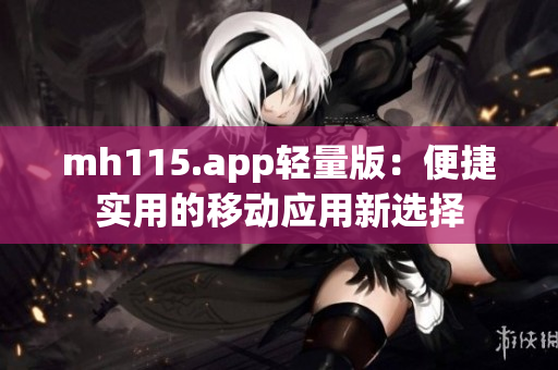 mh115.app轻量版：便捷实用的移动应用新选择