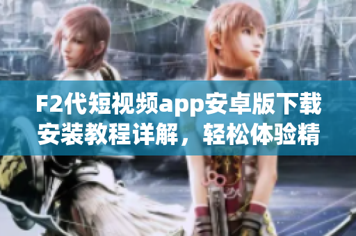 F2代短视频app安卓版下载安装教程详解，轻松体验精彩视频世界