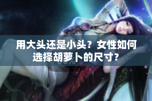 用大头还是小头？女性如何选择胡萝卜的尺寸？