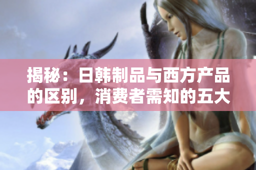 揭秘：日韩制品与西方产品的区别，消费者需知的五大对比亮点
