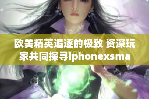 欧美精英追逐的极致 资深玩家共同探寻iphonexsmax