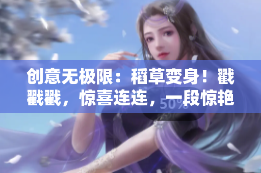 创意无极限：稻草变身！戳戳戳，惊喜连连，一段惊艳小视频等你来解锁！