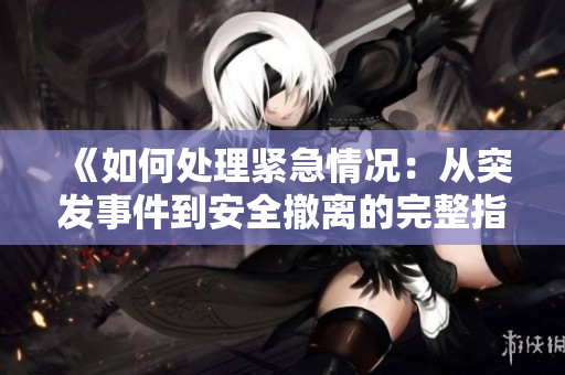 《如何处理紧急情况：从突发事件到安全撤离的完整指南》