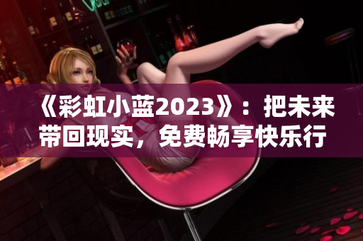 《彩虹小蓝2023》：把未来带回现实，免费畅享快乐行动！