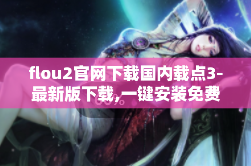 flou2官网下载国内载点3-最新版下载,一键安装免费软件,全网加速速度更快