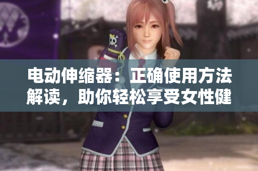 电动伸缩器：正确使用方法解读，助你轻松享受女性健康