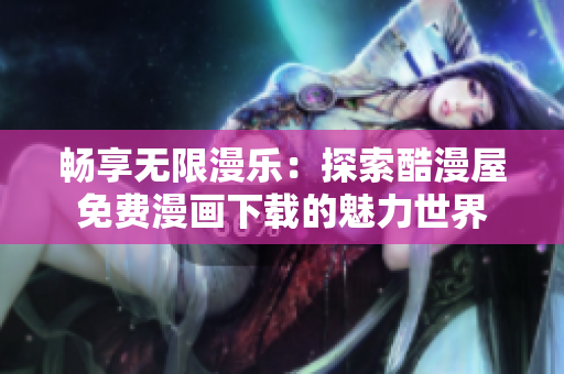 畅享无限漫乐：探索酷漫屋免费漫画下载的魅力世界
